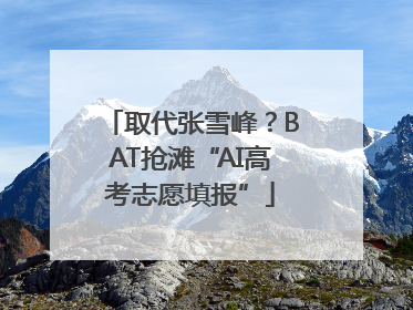 取代张雪峰？BAT抢滩“AI高考志愿填报”